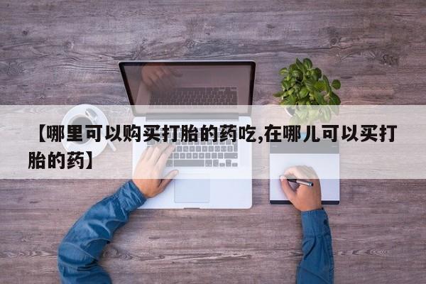 打胎药私人批发购买【哪里可以购买打胎的药吃,在哪儿可以买打胎的药】