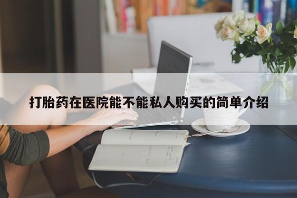 打胎药私人批发购买打胎药在医院能不能私人购买的简单介绍