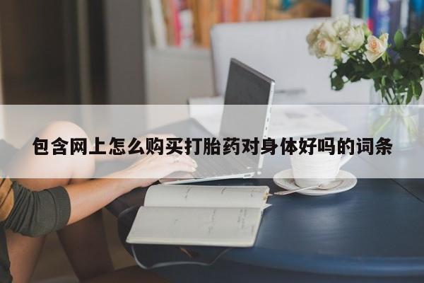 打胎药私人批发购买包含网上怎么购买打胎药对身体好吗的词条