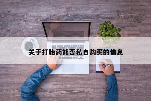 打胎药私人批发购买关于打胎药能否私自购买的信息