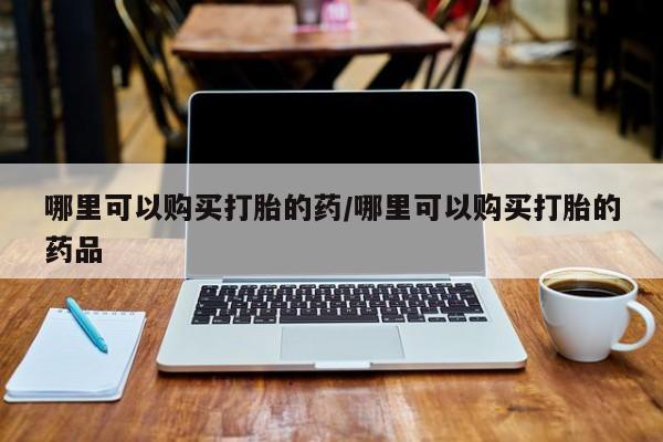 打胎药私人批发购买哪里可以购买打胎的药/哪里可以购买打胎的药品
