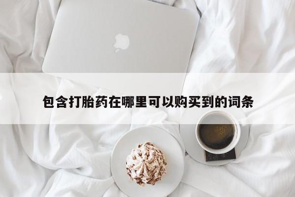打胎药私人批发购买包含打胎药在哪里可以购买到的词条