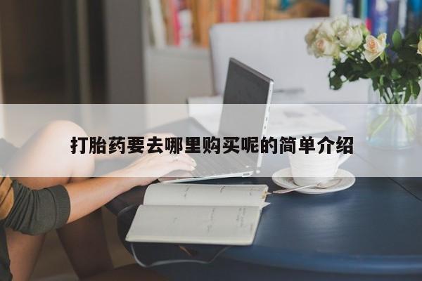 打胎药私人批发购买打胎药要去哪里购买呢的简单介绍